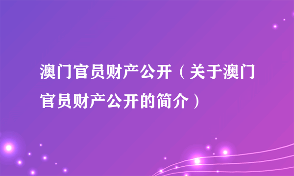 澳门官员财产公开（关于澳门官员财产公开的简介）