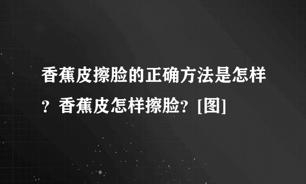 香蕉皮擦脸的正确方法是怎样？香蕉皮怎样擦脸？[图]