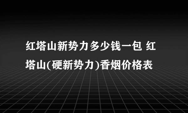 红塔山新势力多少钱一包 红塔山(硬新势力)香烟价格表