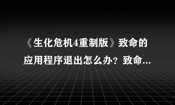 《生化危机4重制版》致命的应用程序退出怎么办？致命的应用程序退出解决方法