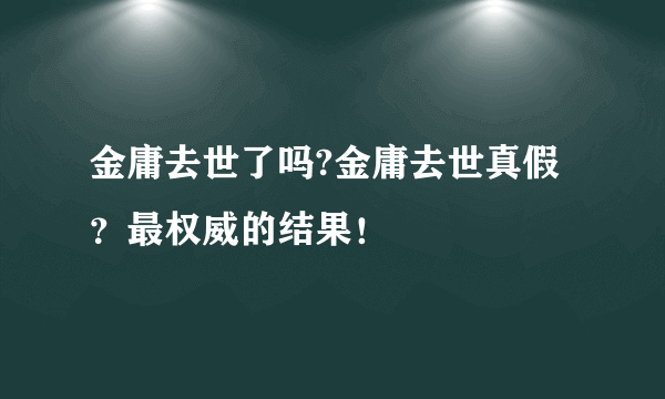 金庸去世了吗?金庸去世真假？最权威的结果！