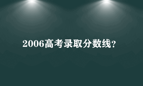 2006高考录取分数线？