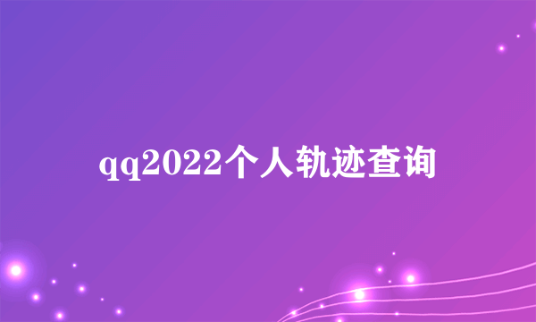 qq2022个人轨迹查询