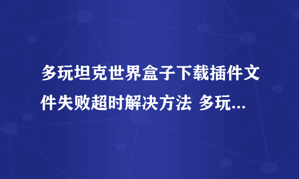 多玩坦克世界盒子下载插件文件失败超时解决方法 多玩坦克世界盒子下载插件失败怎么办