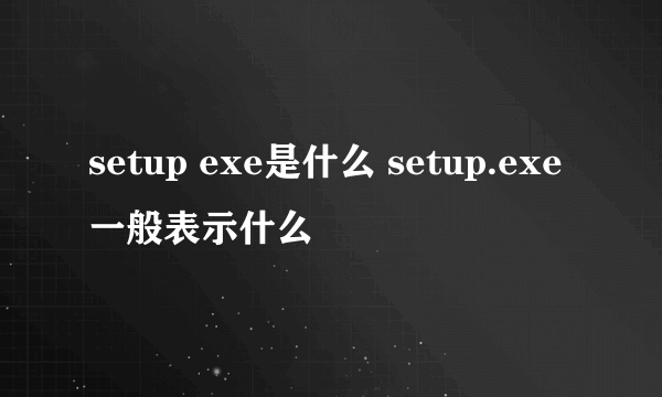 setup exe是什么 setup.exe一般表示什么