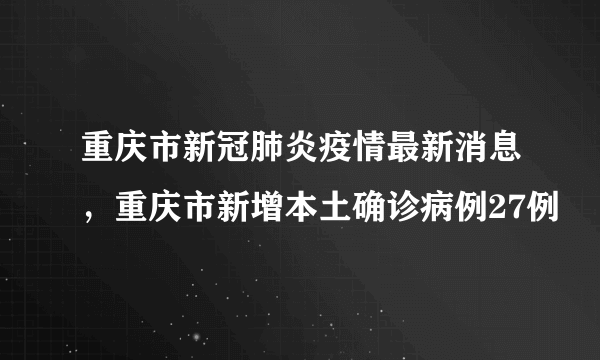 重庆市新冠肺炎疫情最新消息，重庆市新增本土确诊病例27例