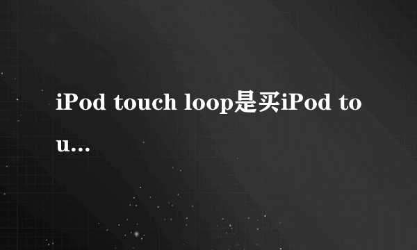 iPod touch loop是买iPod touch5自带的吗.