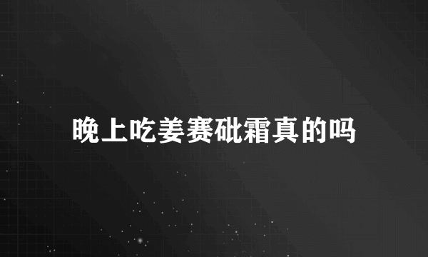 晚上吃姜赛砒霜真的吗