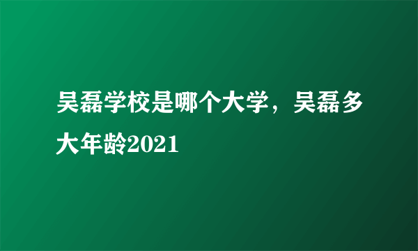 吴磊学校是哪个大学，吴磊多大年龄2021