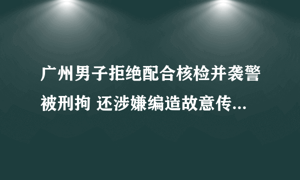 广州男子拒绝配合核检并袭警被刑拘 还涉嫌编造故意传播虚假信息