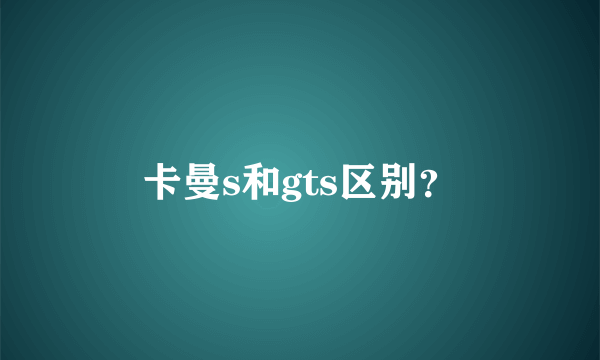 卡曼s和gts区别？