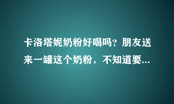 卡洛塔妮奶粉好喝吗？朋友送来一罐这个奶粉，不知道要不要喝好...