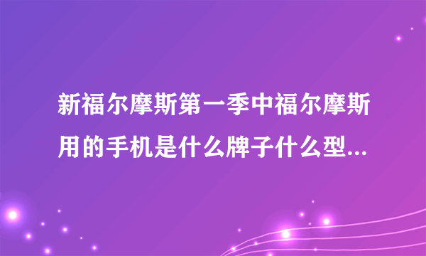 新福尔摩斯第一季中福尔摩斯用的手机是什么牌子什么型号的？谢了！