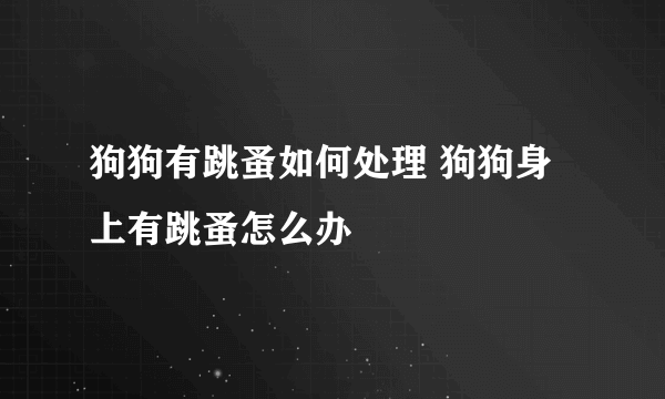 狗狗有跳蚤如何处理 狗狗身上有跳蚤怎么办