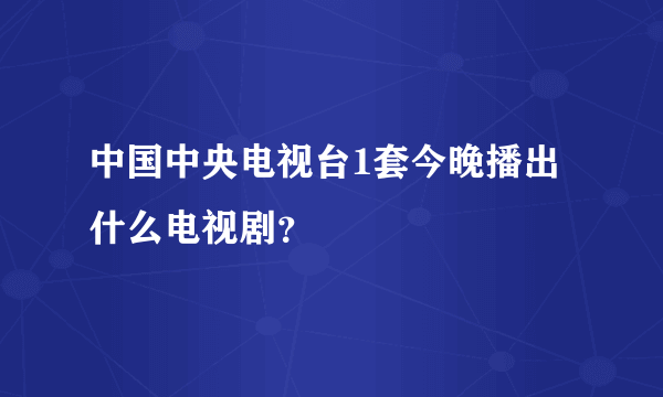 中国中央电视台1套今晚播出什么电视剧？