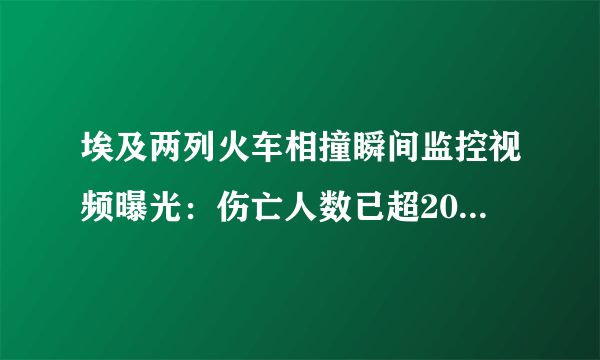 埃及两列火车相撞瞬间监控视频曝光：伤亡人数已超200-飞外网