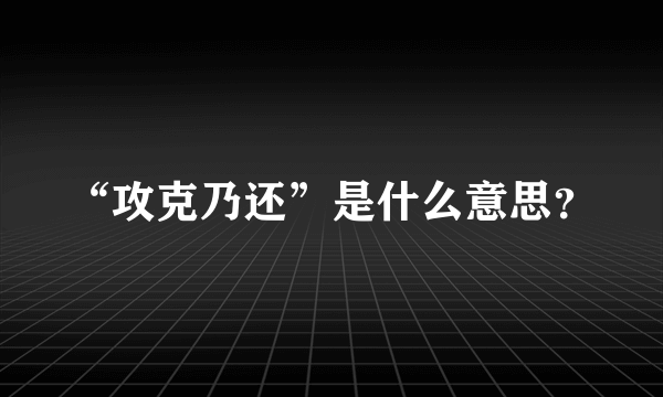 “攻克乃还”是什么意思？