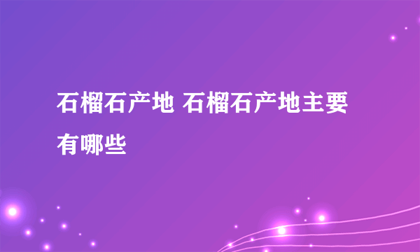 石榴石产地 石榴石产地主要有哪些