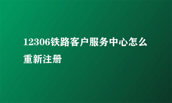 12306铁路客户服务中心怎么重新注册