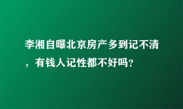 李湘自曝北京房产多到记不清，有钱人记性都不好吗？