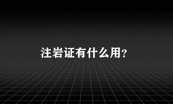 注岩证有什么用？