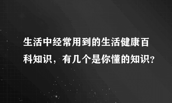 生活中经常用到的生活健康百科知识，有几个是你懂的知识？