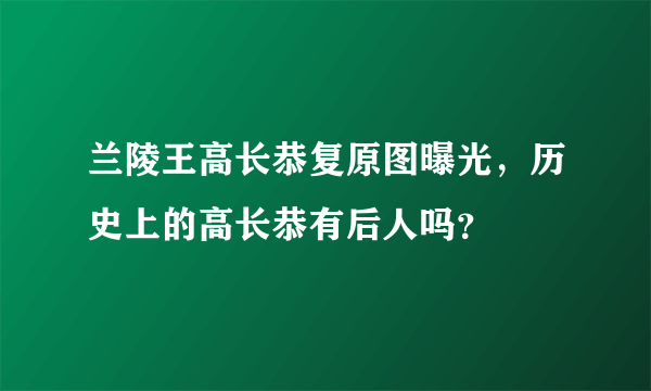 兰陵王高长恭复原图曝光，历史上的高长恭有后人吗？