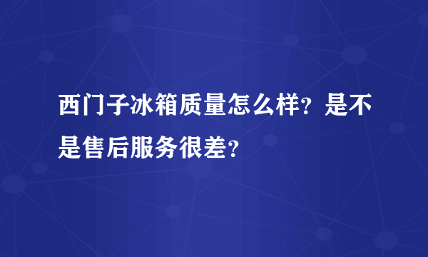 西门子冰箱质量怎么样？是不是售后服务很差？