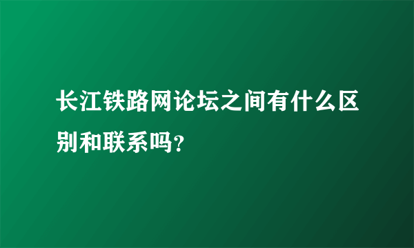 长江铁路网论坛之间有什么区别和联系吗？