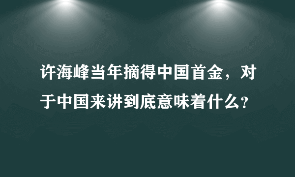 许海峰当年摘得中国首金，对于中国来讲到底意味着什么？