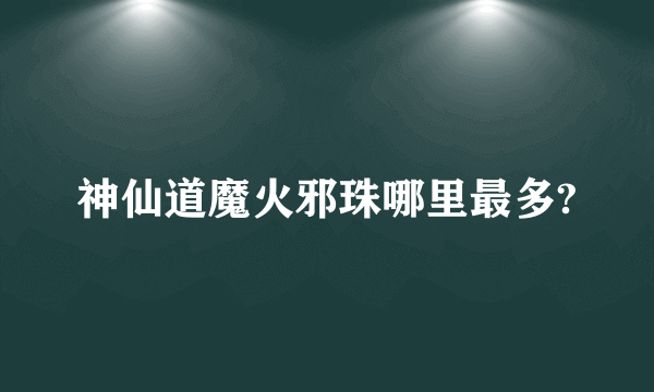 神仙道魔火邪珠哪里最多?