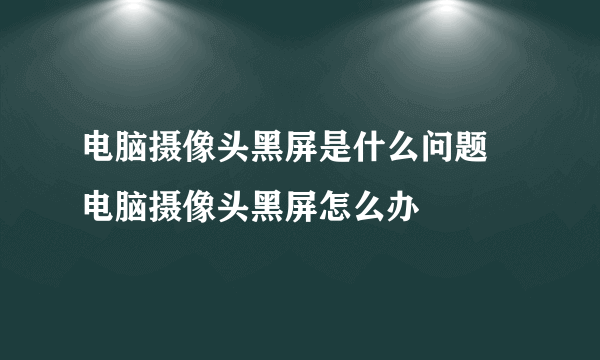 电脑摄像头黑屏是什么问题 电脑摄像头黑屏怎么办