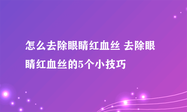 怎么去除眼睛红血丝 去除眼睛红血丝的5个小技巧