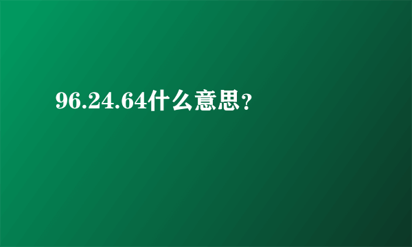 96.24.64什么意思？