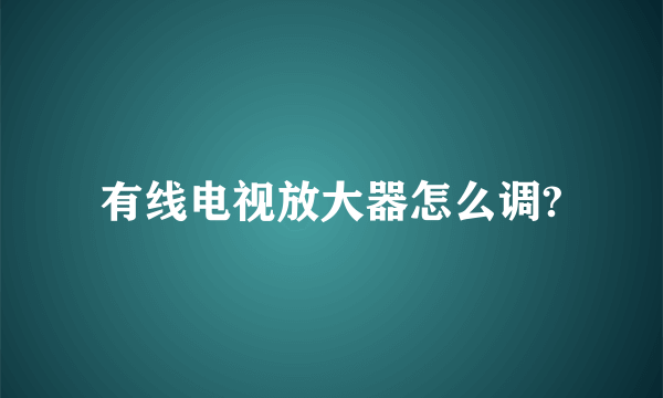 有线电视放大器怎么调?