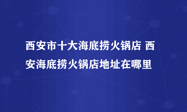 西安市十大海底捞火锅店 西安海底捞火锅店地址在哪里