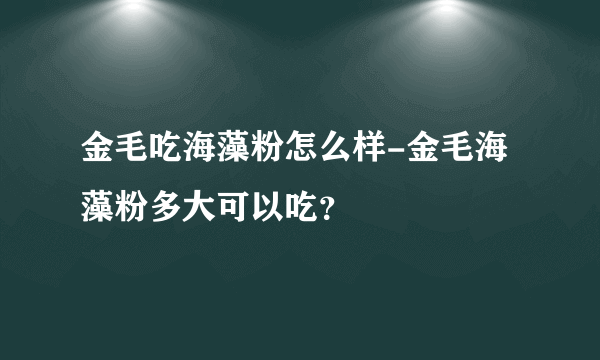 金毛吃海藻粉怎么样-金毛海藻粉多大可以吃？