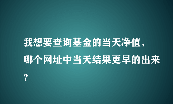 我想要查询基金的当天净值，哪个网址中当天结果更早的出来？