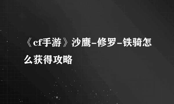 《cf手游》沙鹰-修罗-铁骑怎么获得攻略