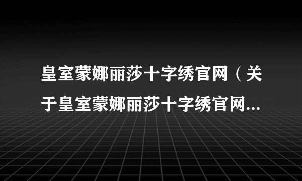 皇室蒙娜丽莎十字绣官网（关于皇室蒙娜丽莎十字绣官网的简介）