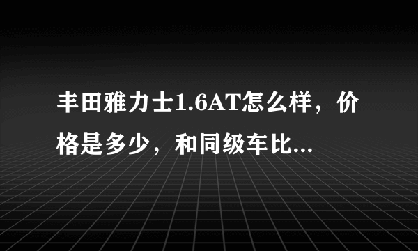 丰田雅力士1.6AT怎么样，价格是多少，和同级车比安全，性能怎么样？