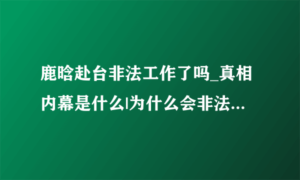 鹿晗赴台非法工作了吗_真相内幕是什么|为什么会非法呢_参加什么节目|谁的错-你知道吗