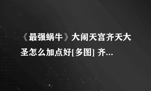 《最强蜗牛》大闹天宫齐天大圣怎么加点好[多图] 齐天大圣加点技巧攻略