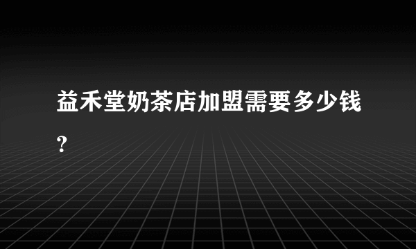 益禾堂奶茶店加盟需要多少钱？