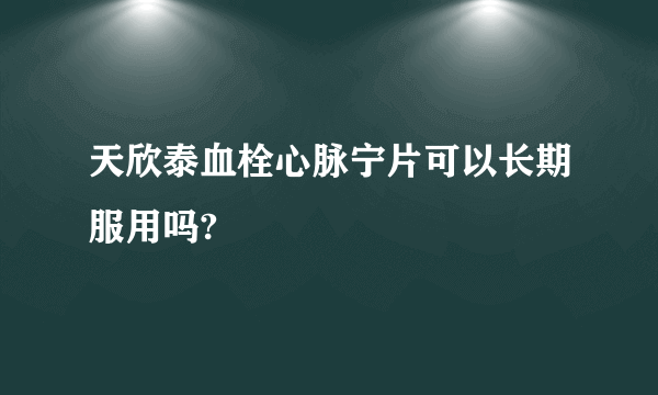 天欣泰血栓心脉宁片可以长期服用吗?