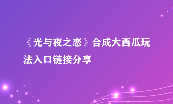 《光与夜之恋》合成大西瓜玩法入口链接分享