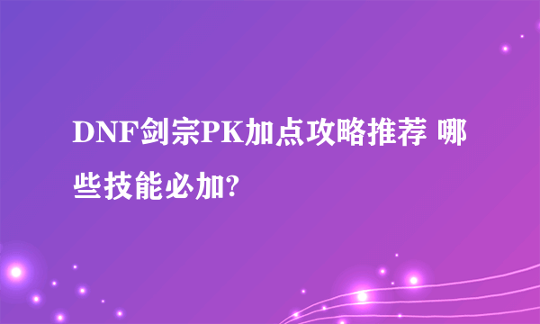 DNF剑宗PK加点攻略推荐 哪些技能必加?