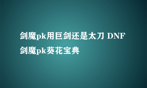 剑魔pk用巨剑还是太刀 DNF剑魔pk葵花宝典