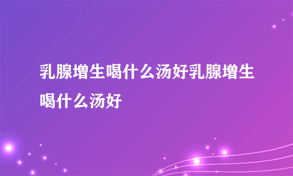 乳腺增生喝什么汤好乳腺增生喝什么汤好