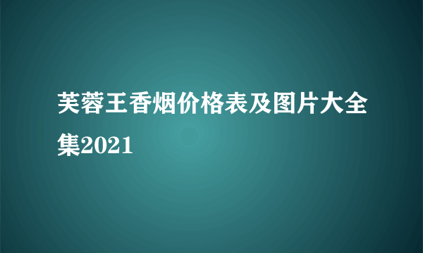 芙蓉王香烟价格表及图片大全集2021